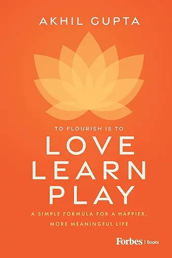 Love Learn Play by Akhil Gupta — To Flourish Is To Love Learn Play, A Simple Formula for a Happier, More Meaningful Life. Published by Forbes Books.